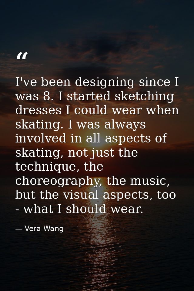 I've been designing since I was 8. I started sketching dresses I could wear when skating. I was always involved in all a — Vera Wang