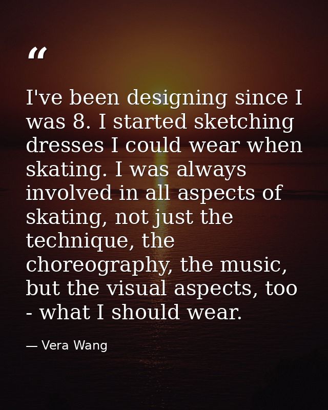 I've been designing since I was 8. I started sketching dresses I could wear when skating. I was always involved in all a — Vera Wang
