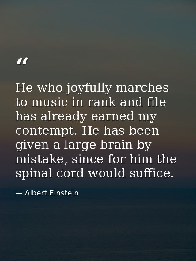 He who joyfully marches to music in rank and file has already earned my contempt. He has been given a large brain by mis — Albert Einstein