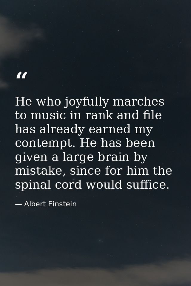 He who joyfully marches to music in rank and file has already earned my contempt. He has been given a large brain by mis — Albert Einstein