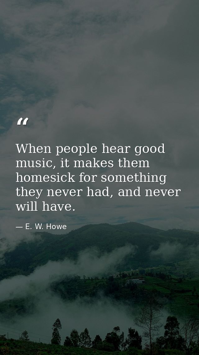 When people hear good music, it makes them homesick for something they never had, and never will have. — E. W. Howe