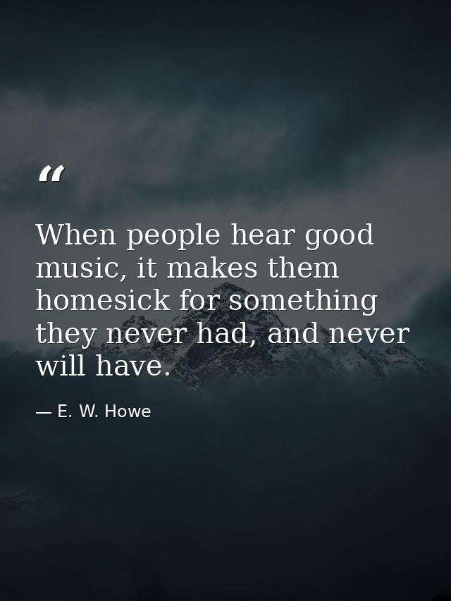 When people hear good music, it makes them homesick for something they never had, and never will have. — E. W. Howe