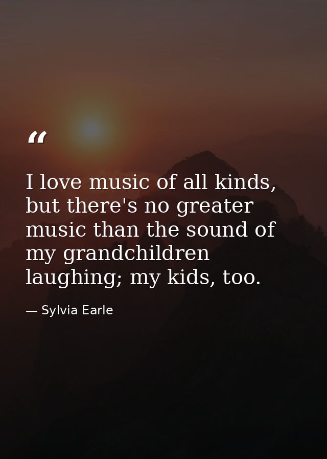 I love music of all kinds, but there's no greater music than the sound of my grandchildren laughing; my kids, too. — Sylvia Earle