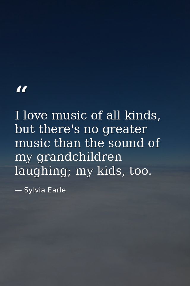 I love music of all kinds, but there's no greater music than the sound of my grandchildren laughing; my kids, too. — Sylvia Earle