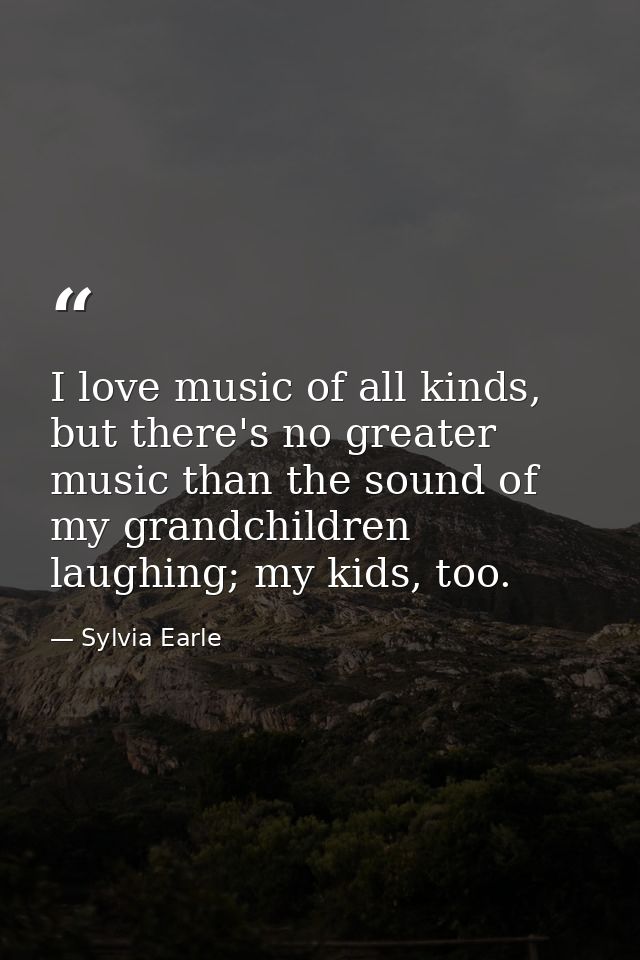 I love music of all kinds, but there's no greater music than the sound of my grandchildren laughing; my kids, too. — Sylvia Earle