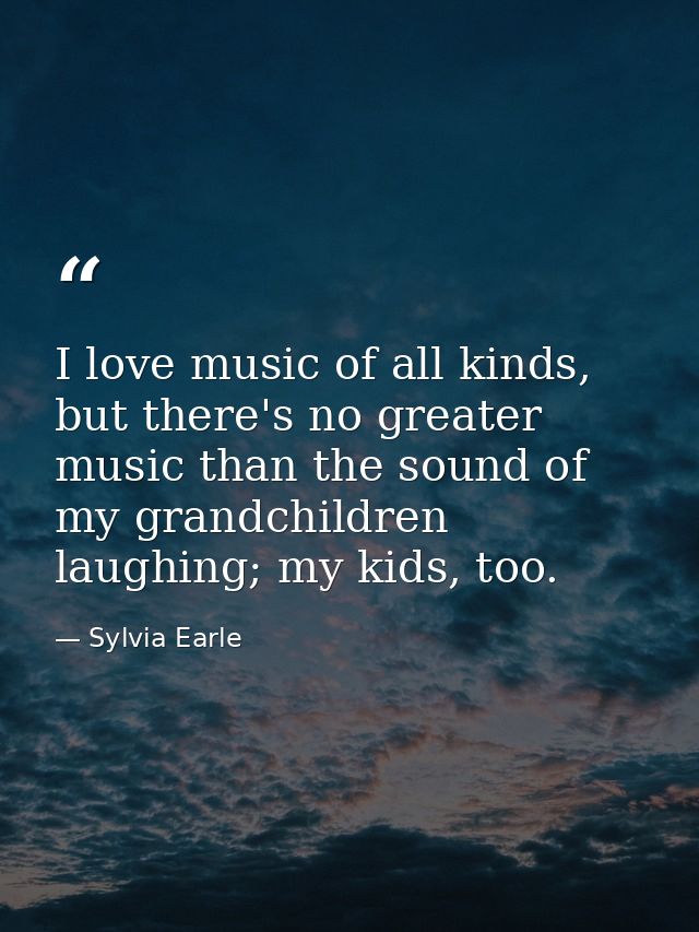 I love music of all kinds, but there's no greater music than the sound of my grandchildren laughing; my kids, too. — Sylvia Earle
