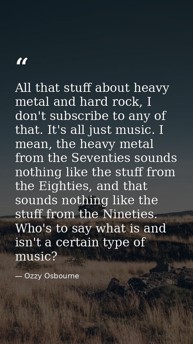 All that stuff about heavy metal and hard rock, I don't subscribe to any of that. It's all just music. I mean, the heavy — Ozzy Osbourne