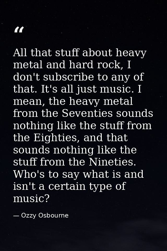 All that stuff about heavy metal and hard rock, I don't subscribe to any of that. It's all just music. I mean, the heavy — Ozzy Osbourne