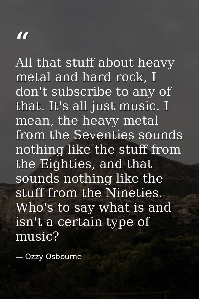 All that stuff about heavy metal and hard rock, I don't subscribe to any of that. It's all just music. I mean, the heavy — Ozzy Osbourne