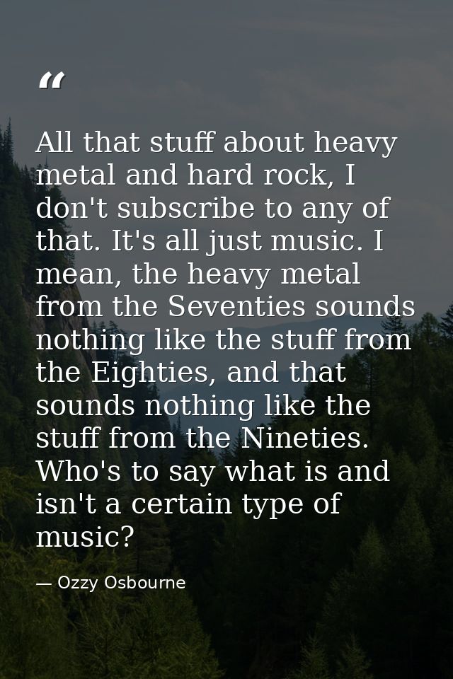 All that stuff about heavy metal and hard rock, I don't subscribe to any of that. It's all just music. I mean, the heavy — Ozzy Osbourne