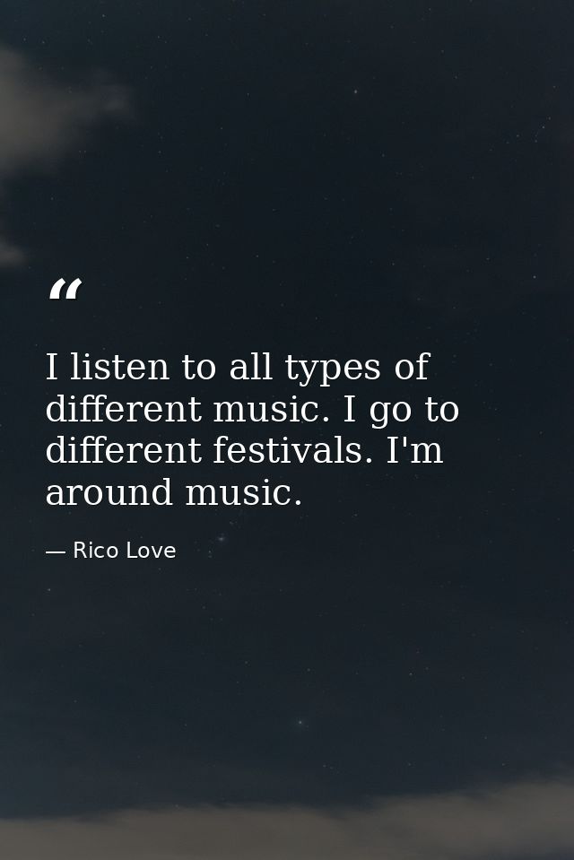 I listen to all types of different music. I go to different festivals. I'm around music. — Rico Love