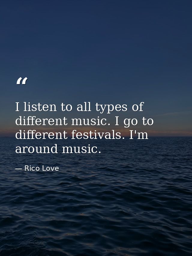 I listen to all types of different music. I go to different festivals. I'm around music. — Rico Love