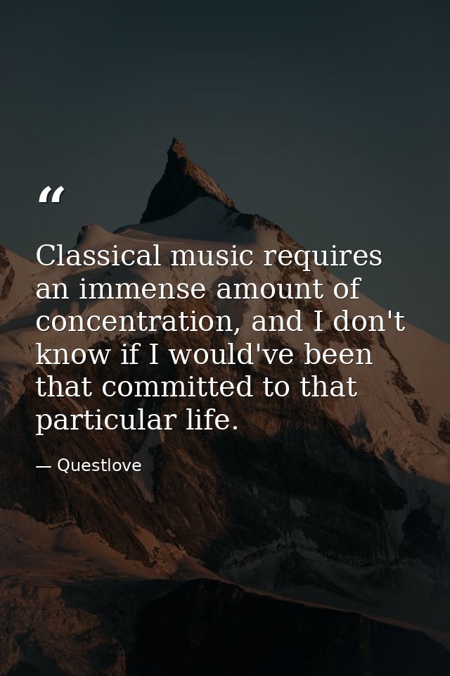 Classical music requires an immense amount of concentration, and I don't know if I would've been that committed to that  — Questlove