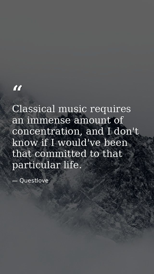 Classical music requires an immense amount of concentration, and I don't know if I would've been that committed to that  — Questlove