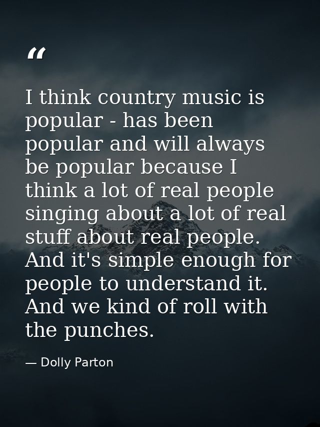 I think country music is popular - has been popular and will always be popular because I think a lot of real people sing — Dolly Parton