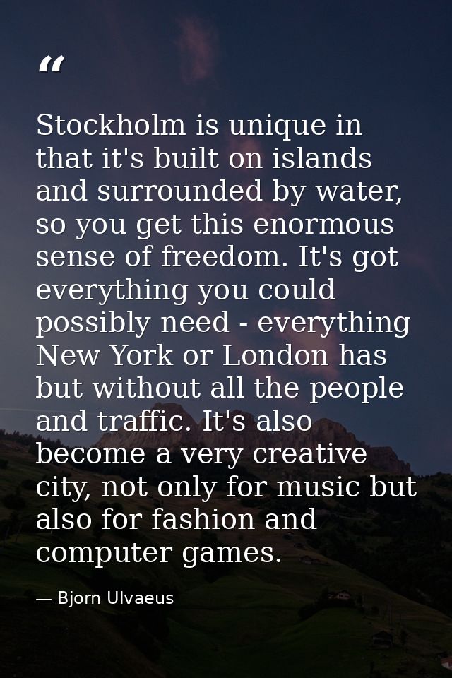 Stockholm is unique in that it's built on islands and surrounded by water, so you get this enormous sense of freedom. It — Bjorn Ulvaeus