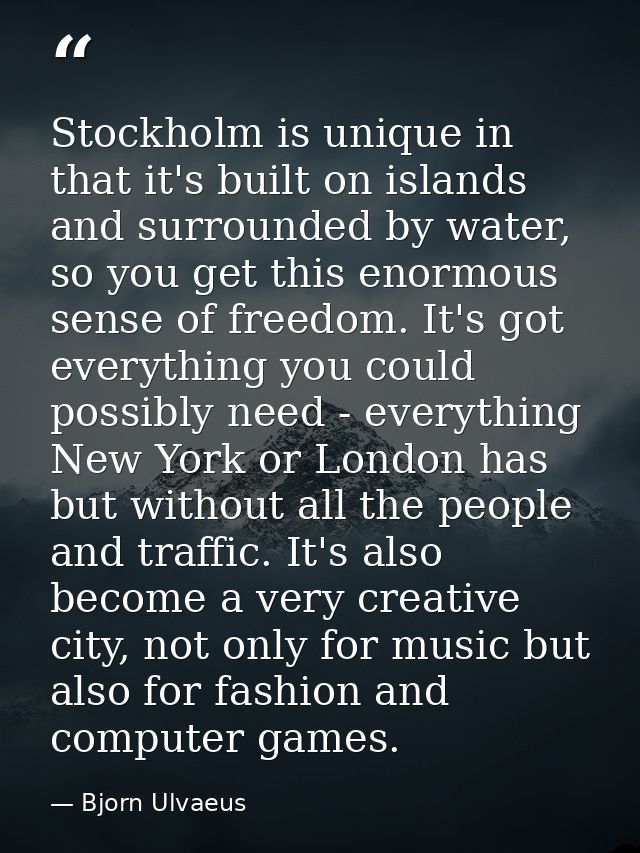 Stockholm is unique in that it's built on islands and surrounded by water, so you get this enormous sense of freedom. It — Bjorn Ulvaeus