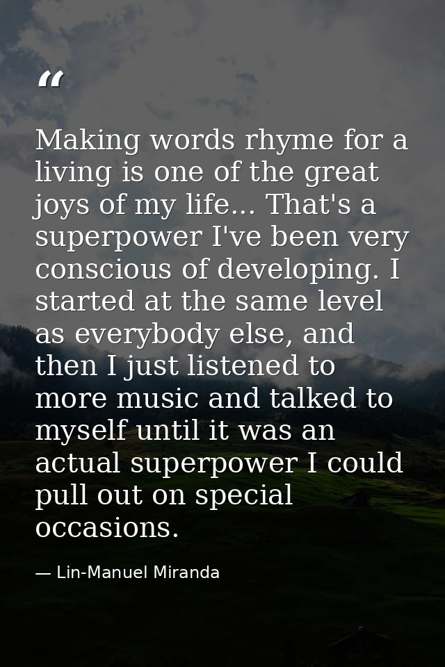 Making words rhyme for a living is one of the great joys of my life... That's a superpower I've been very conscious of d — Lin-Manuel Miranda