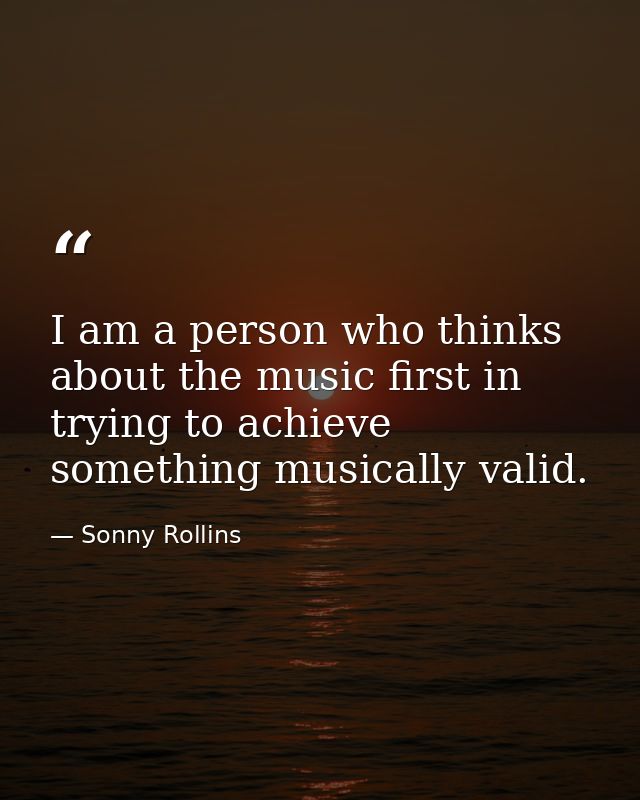 I am a person who thinks about the music first in trying to achieve something musically valid. — Sonny Rollins