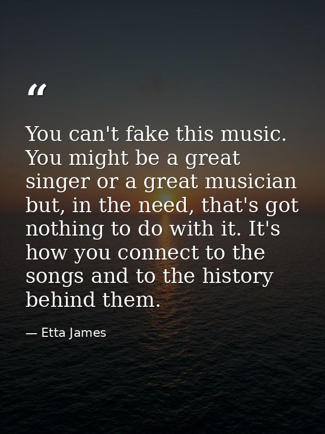 You can't fake this music. You might be a great singer or a great musician but, in the need, that's got nothing to do wi — Etta James