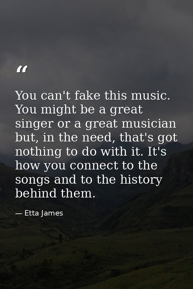 You can't fake this music. You might be a great singer or a great musician but, in the need, that's got nothing to do wi — Etta James