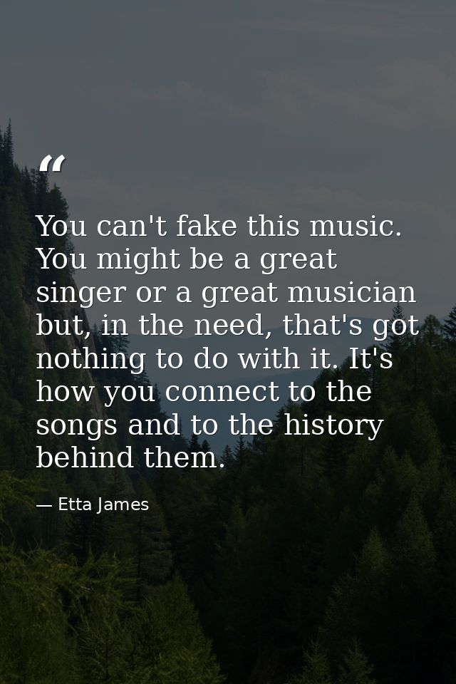 You can't fake this music. You might be a great singer or a great musician but, in the need, that's got nothing to do wi — Etta James