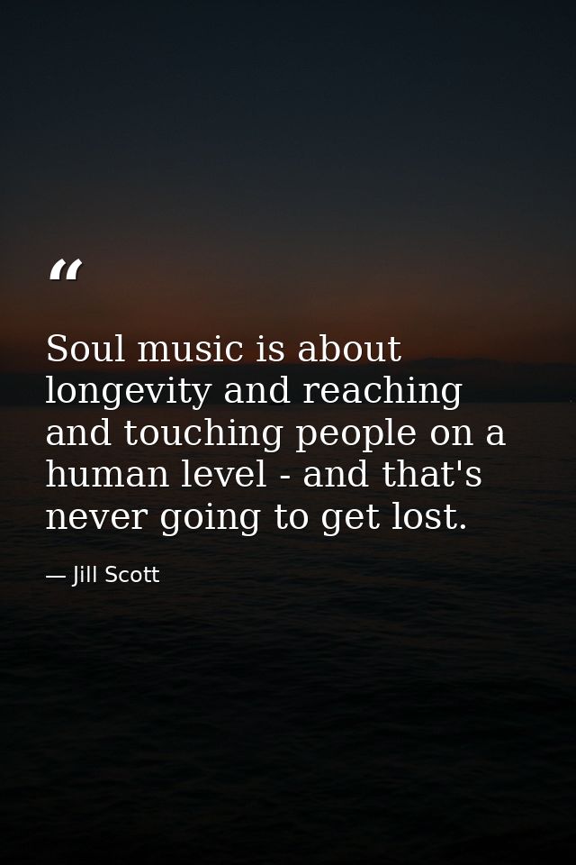 Soul music is about longevity and reaching and touching people on a human level - and that's never going to get lost. — Jill Scott