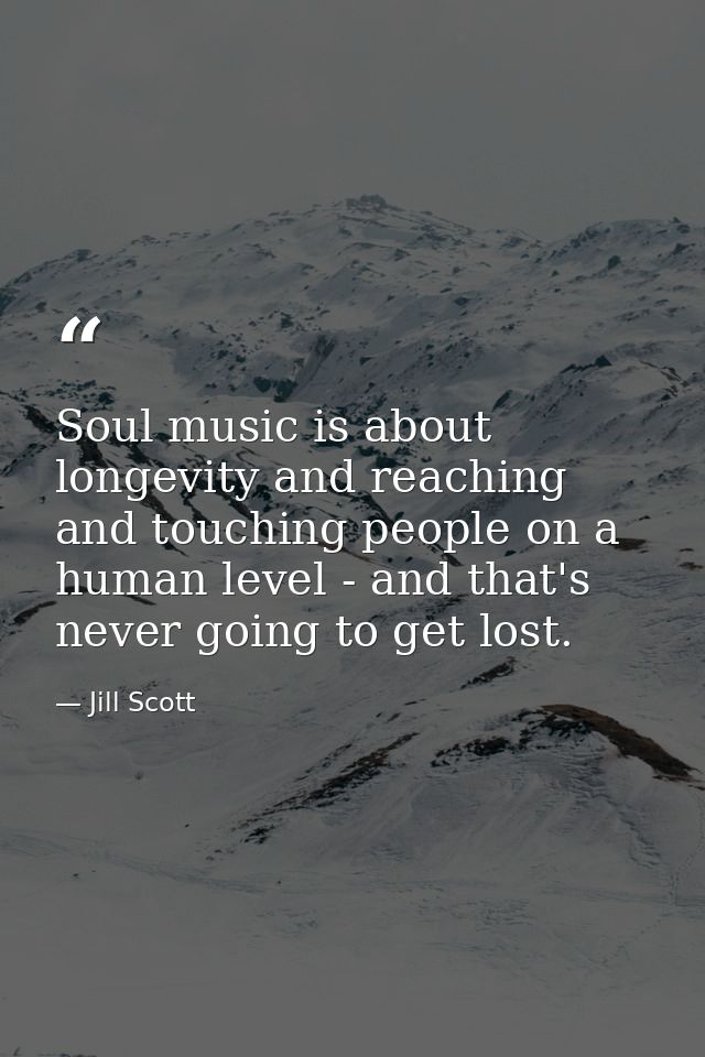 Soul music is about longevity and reaching and touching people on a human level - and that's never going to get lost. — Jill Scott