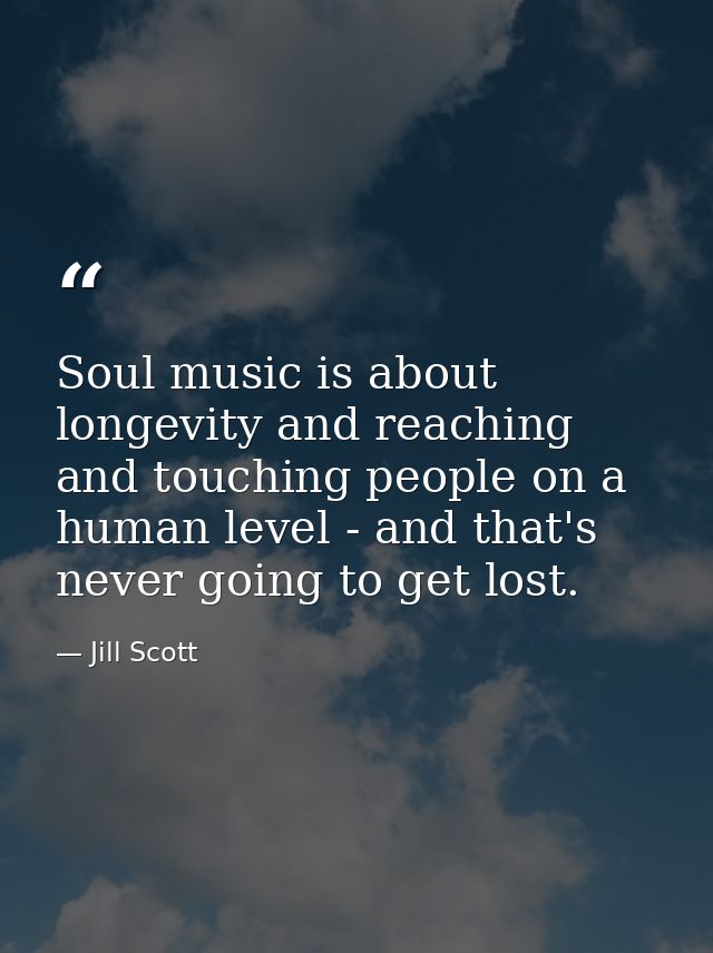 Soul music is about longevity and reaching and touching people on a human level - and that's never going to get lost. — Jill Scott