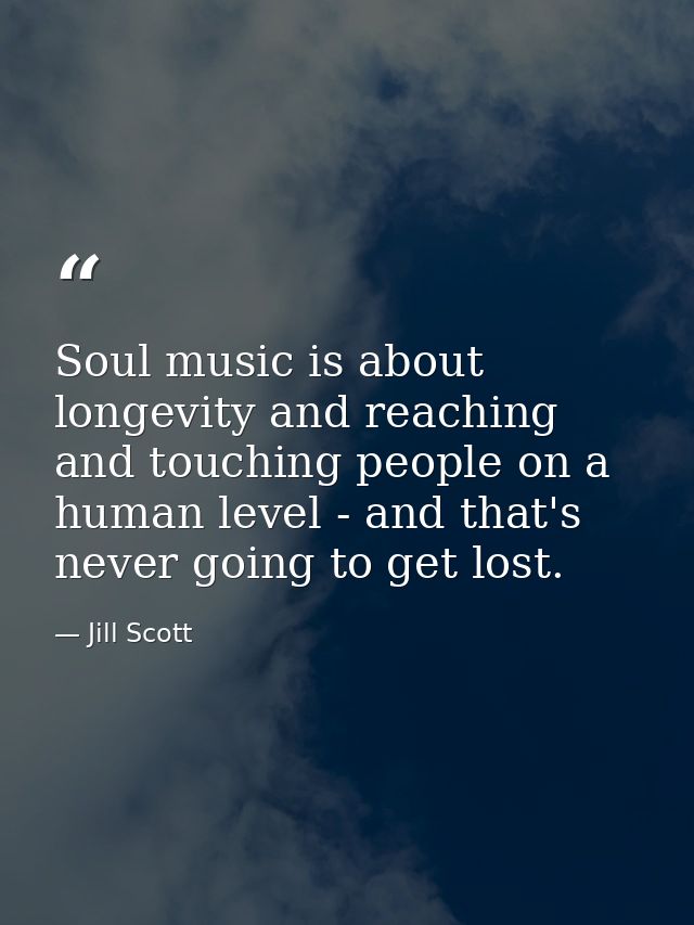 Soul music is about longevity and reaching and touching people on a human level - and that's never going to get lost. — Jill Scott