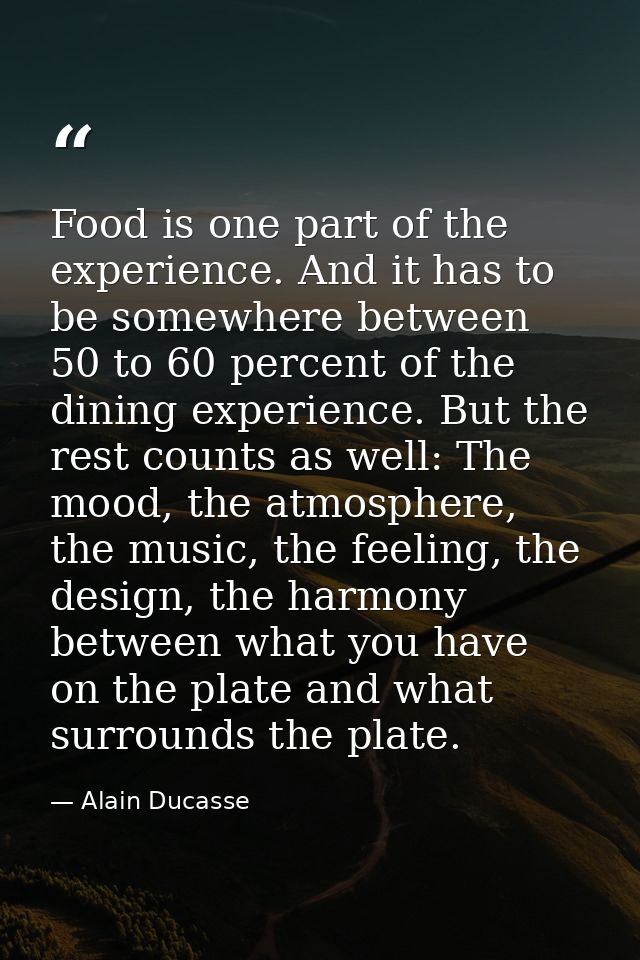 Food is one part of the experience. And it has to be somewhere between 50 to 60 percent of the dining experience. But th — Alain Ducasse