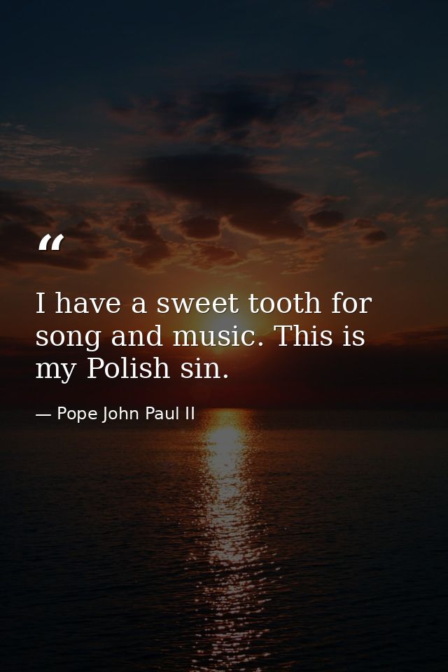 I have a sweet tooth for song and music. This is my Polish sin. — Pope John Paul II