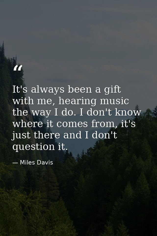 It's always been a gift with me, hearing music the way I do. I don't know where it comes from, it's just there and I don — Miles Davis