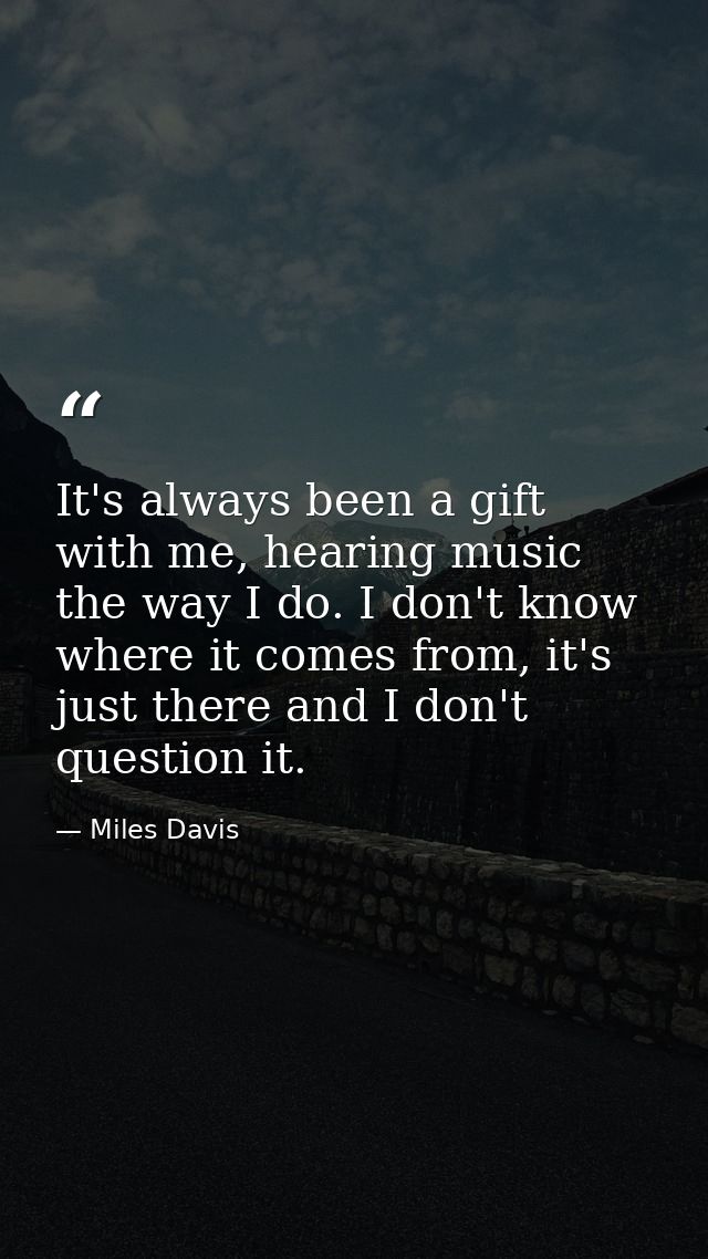 It's always been a gift with me, hearing music the way I do. I don't know where it comes from, it's just there and I don — Miles Davis