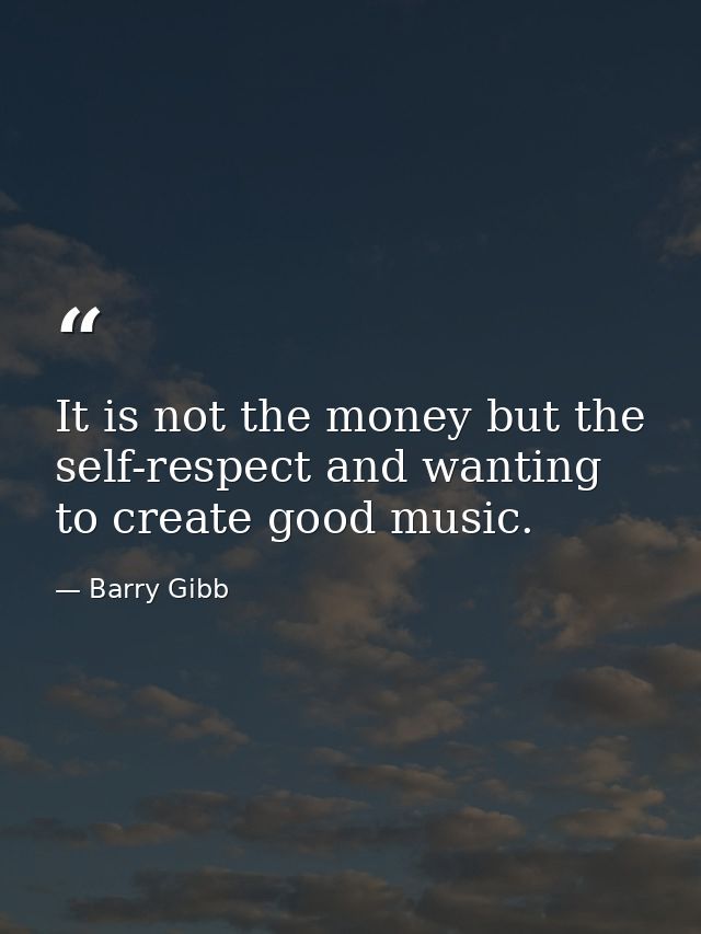 It is not the money but the self-respect and wanting to create good music. — Barry Gibb