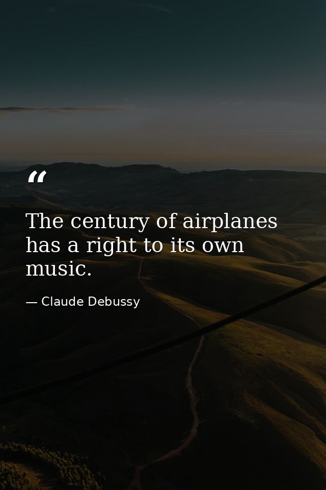 The century of airplanes has a right to its own music. — Claude Debussy
