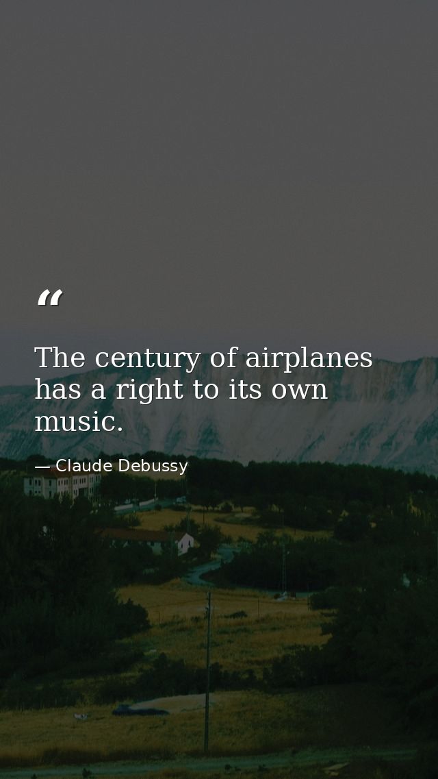 The century of airplanes has a right to its own music. — Claude Debussy