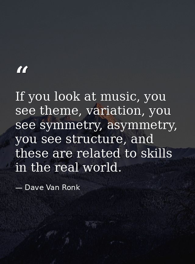 If you look at music, you see theme, variation, you see symmetry, asymmetry, you see structure, and these are related to — Dave Van Ronk
