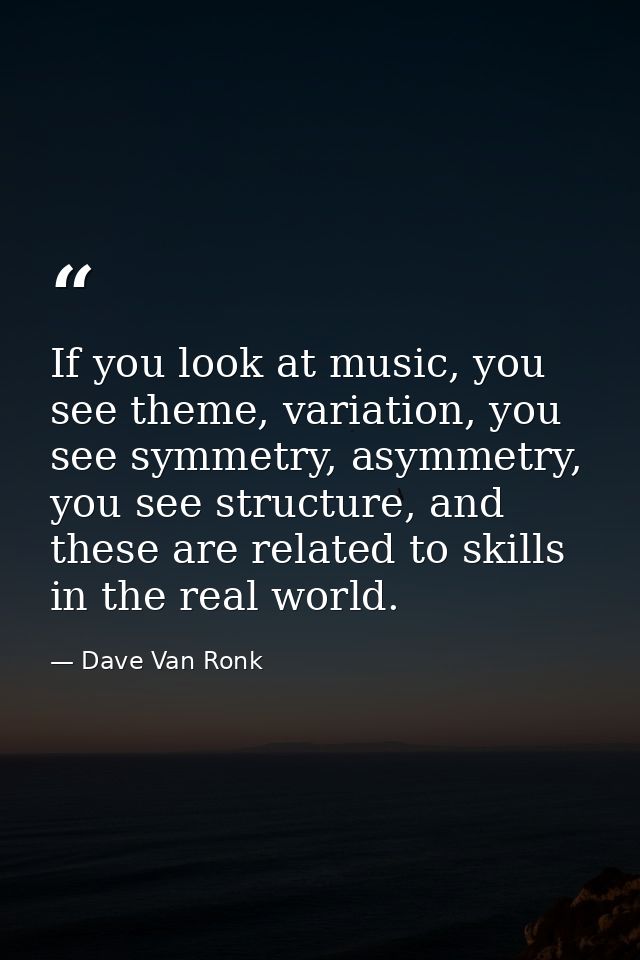 If you look at music, you see theme, variation, you see symmetry, asymmetry, you see structure, and these are related to — Dave Van Ronk