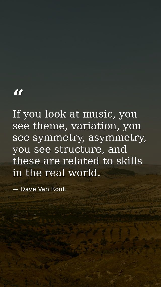 If you look at music, you see theme, variation, you see symmetry, asymmetry, you see structure, and these are related to — Dave Van Ronk