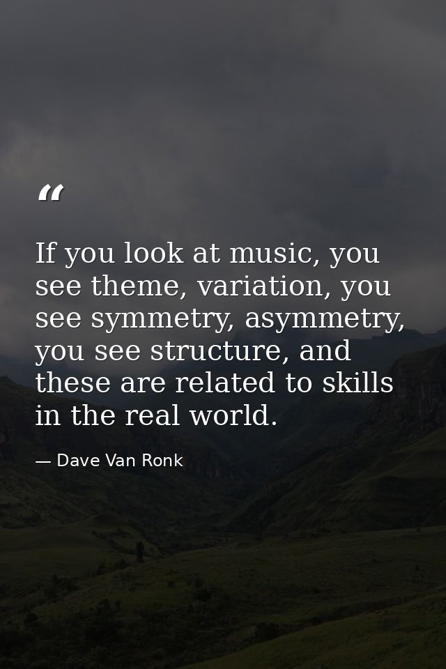 If you look at music, you see theme, variation, you see symmetry, asymmetry, you see structure, and these are related to — Dave Van Ronk