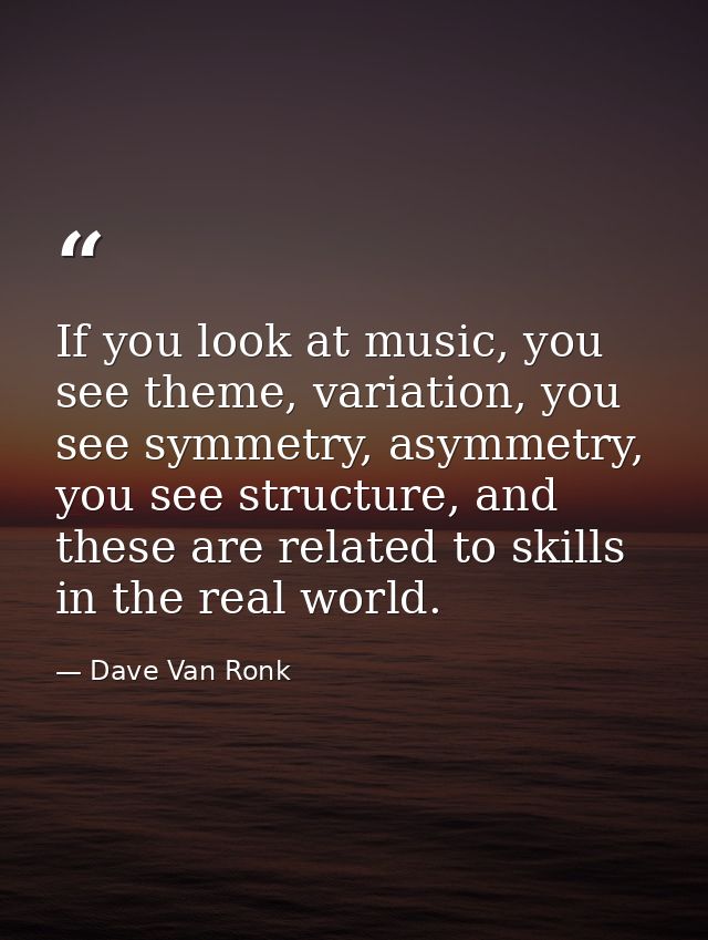 If you look at music, you see theme, variation, you see symmetry, asymmetry, you see structure, and these are related to — Dave Van Ronk