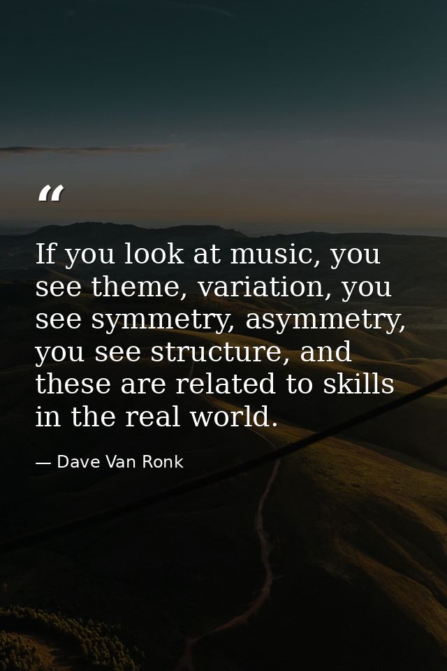 If you look at music, you see theme, variation, you see symmetry, asymmetry, you see structure, and these are related to — Dave Van Ronk