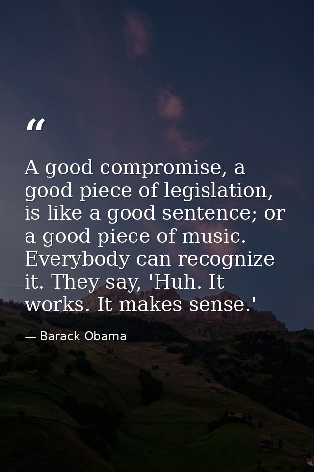 A good compromise, a good piece of legislation, is like a good sentence; or a good piece of music. Everybody can recogni — Barack Obama