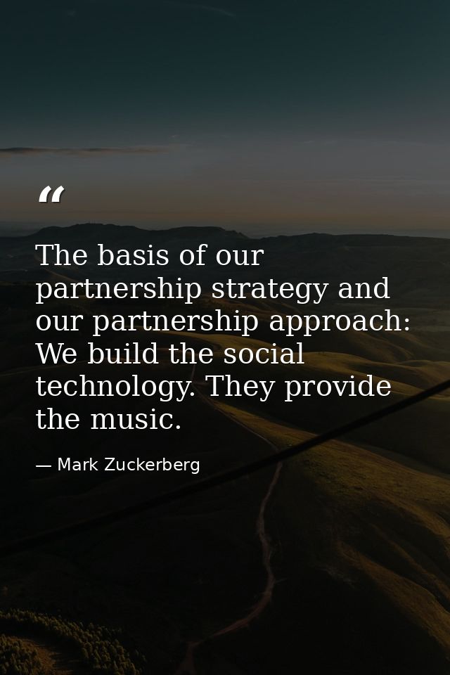 The basis of our partnership strategy and our partnership approach: We build the social technology. They provide the mus — Mark Zuckerberg