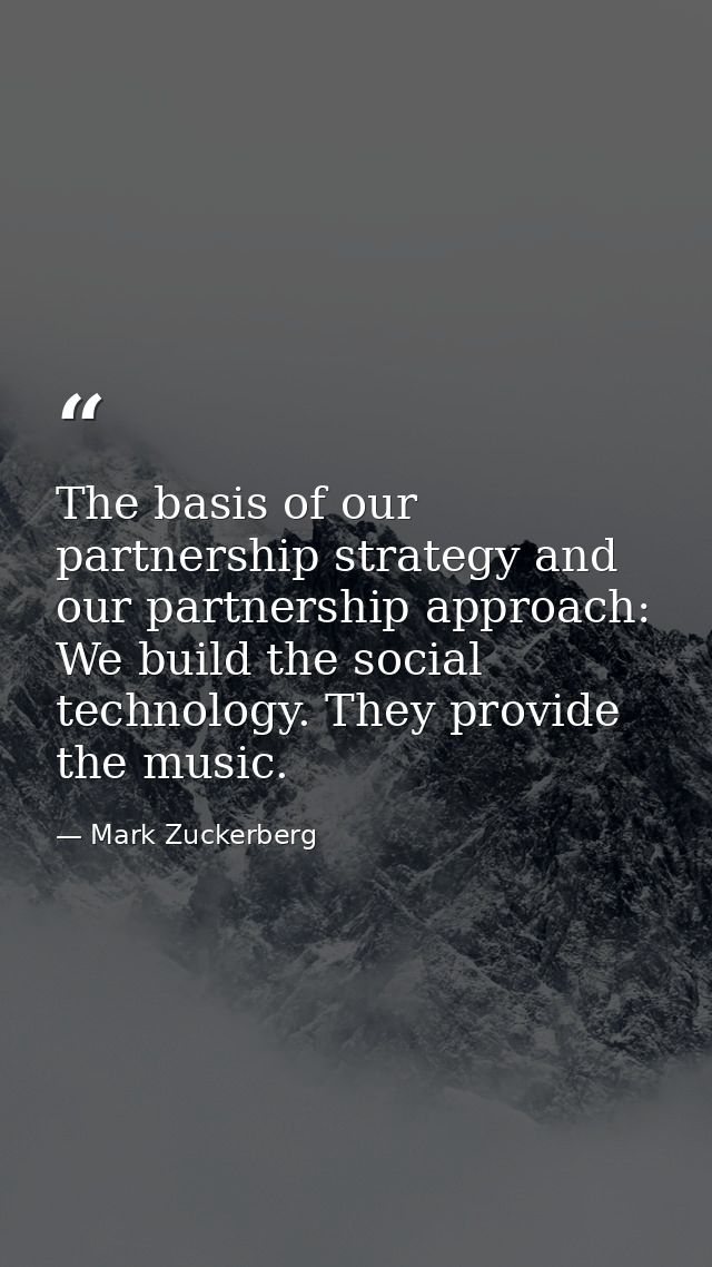 The basis of our partnership strategy and our partnership approach: We build the social technology. They provide the mus — Mark Zuckerberg