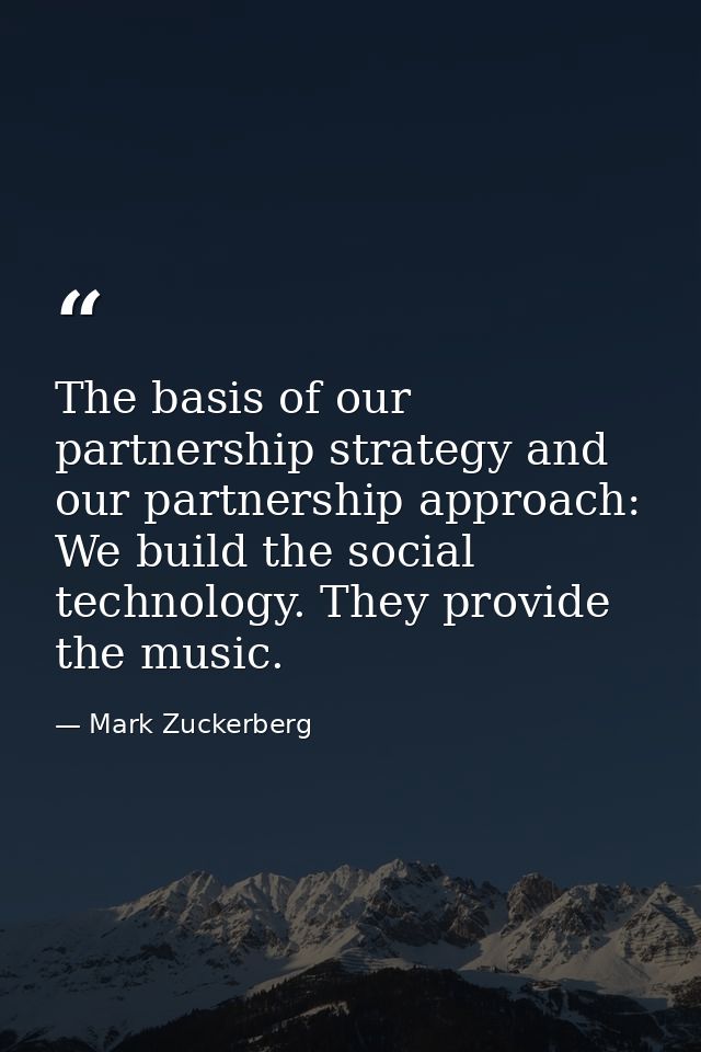 The basis of our partnership strategy and our partnership approach: We build the social technology. They provide the mus — Mark Zuckerberg