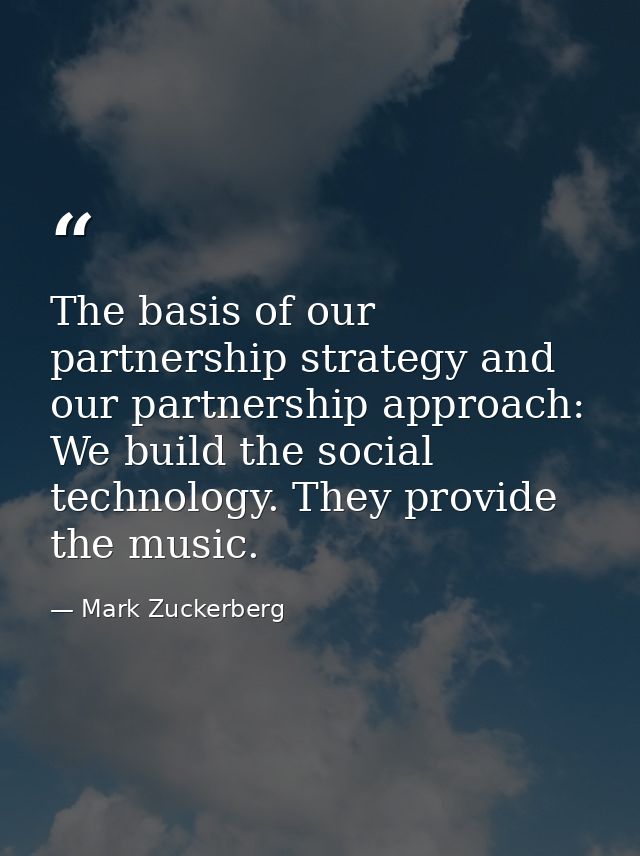 The basis of our partnership strategy and our partnership approach: We build the social technology. They provide the mus — Mark Zuckerberg