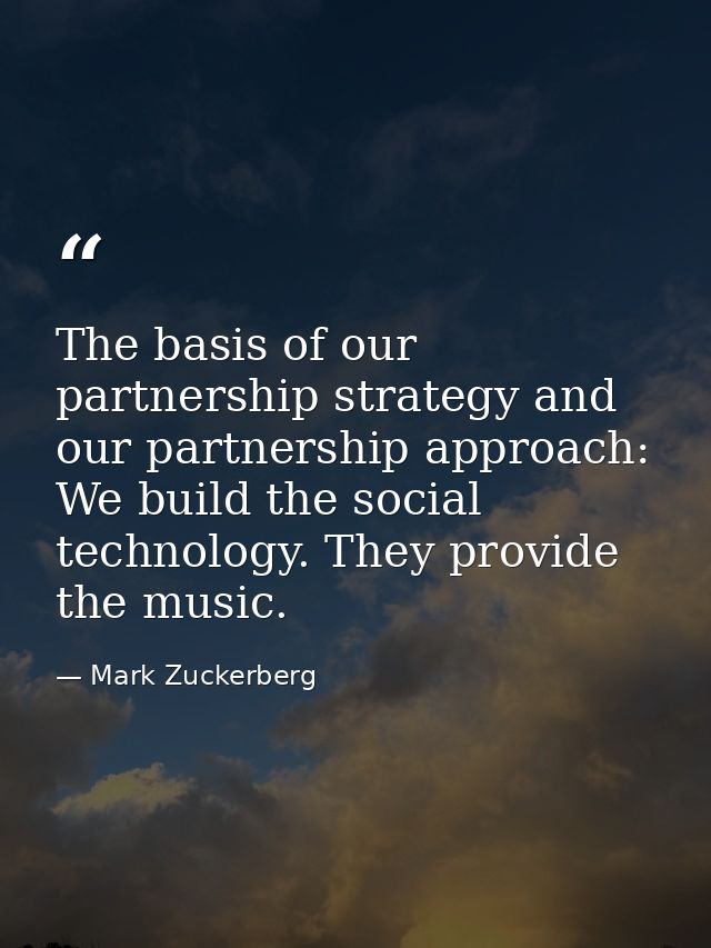 The basis of our partnership strategy and our partnership approach: We build the social technology. They provide the mus — Mark Zuckerberg