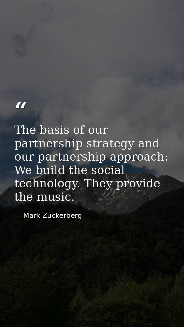 The basis of our partnership strategy and our partnership approach: We build the social technology. They provide the mus — Mark Zuckerberg
